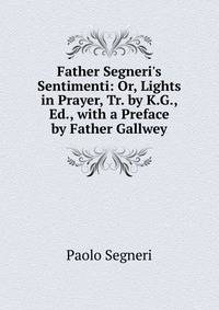Father Segneri's Sentimenti: Or, Lights in Prayer, Tr. by K.G., Ed., with a Preface by Father Gallwey