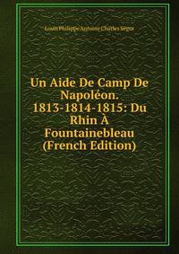 Un Aide De Camp De Napoleon. 1813-1814-1815: Du Rhin A Fountainebleau (French Edition)