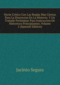 Norte Critico Con Las Reglas Mas Ciertas Para La Discrecion En La Historia: Y Un Tratado Preliminar Para Instruccion De Historicos Principiantes, Volume 2 (Spanish Edition)