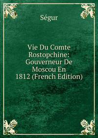 Vie Du Comte Rostopchine: Gouverneur De Moscou En 1812 (French Edition)