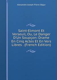 Saint-Elmont Et Verseuil, Ou, Le Danger D'Un Soup?on: Drame En Cinq Actes Et En Vers Libres . (French Edition)