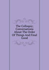 The Colloquy; Conversations About The Order Of Things And Final Good