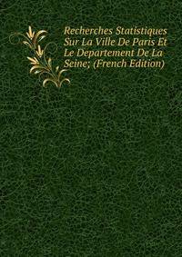 Recherches Statistiques Sur La Ville De Paris Et Le Departement De La Seine; (French Edition)