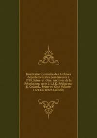 Inventaire sommaire des Archives departementales posterieures a 1789, Seine-et-Oise. Archives de la Revolution: serie L-L.I.K. Redige par E. Couard, . Seine-et-Oise Volume 1 ser.L (French Edition)