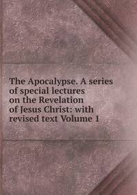 The Apocalypse. A series of special lectures on the Revelation of Jesus Christ: with revised text Volume 1
