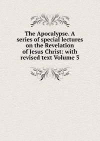 The Apocalypse. A series of special lectures on the Revelation of Jesus Christ: with revised text Volume 3
