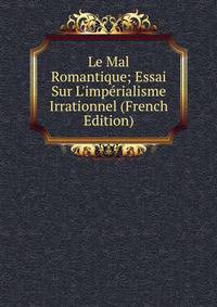 Le Mal Romantique; Essai Sur L'imp?rialisme Irrationnel (French Edition)