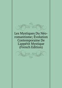 Les Mystiques Du N?o-romantisme; ?volution Contemporaine De L'app?tit Mystique (French Edition)