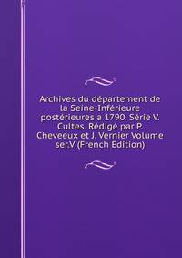 Archives du departement de la Seine-Inferieure posterieures a 1790. Serie V. Cultes. Redige par P. Cheveeux et J. Vernier Volume ser.V (French Edition)
