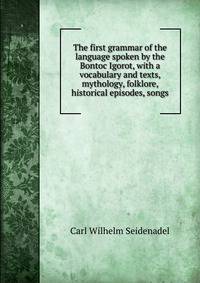 The first grammar of the language spoken by the Bontoc Igorot, with a vocabulary and texts, mythology, folklore, historical episodes, songs
