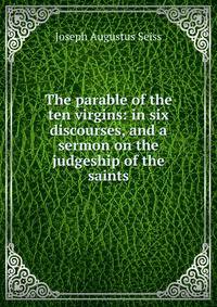 The parable of the ten virgins: in six discourses, and a sermon on the judgeship of the saints