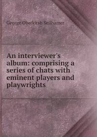 An interviewer's album: comprising a series of chats with eminent players and playwrights