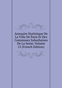 Annuaire Statistique De La Ville De Paris Et Des Communes Suburbaines De La Seine, Volume 15 (French Edition)