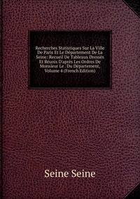 Recherches Statistiques Sur La Ville De Paris Et Le D?partement De La Seine: Recueil De Tableaux Dress?s Et R?unis D'apr?s Les Ordres De Monsieur Le . Du D?partement, Volume 4 (French Edition)