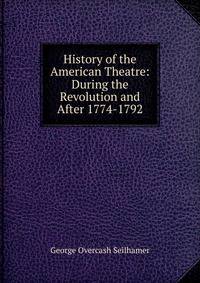 History of the American Theatre: During the Revolution and After 1774-1792