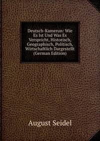 Deutsch-Kamerun: Wie Es Ist Und Was Es Verspricht, Historisch, Geographisch, Politisch, Wirtschaftlich Dargestellt (German Edition)