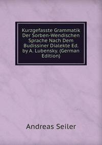 Kurzgefasste Grammatik Der Sorben-Wendischen Sprache Nach Dem Budissiner Dialekte Ed. by A. Lubensky. (German Edition)