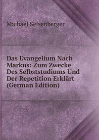 Das Evangelium Nach Markus: Zum Zwecke Des Selbststudiums Und Der Repetition Erklart (German Edition)