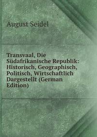 Transvaal, Die S?dafrikanische Republik: Historisch, Geographisch, Politisch, Wirtschaftlich Dargestellt (German Edition)