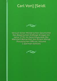 Versuch Einer Militarischen Geschichte Des Bayerischen Erbfolge-Krieges Im Jahre 1778: Im Gesichtspunkte Der Wahrheit Betrachtet Von Einem Konigl. Preussischen Officier, Volume 2 (German Edition)