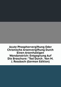 Acute Phosphorvergiftung Oder Chronische Arsenvergiftung Durch Einen Arsenhaltigen Wandanstrich: Entgegnung Auf Die Broschure: "Tod Durch . Von M. J. Rossbach (German Edition)