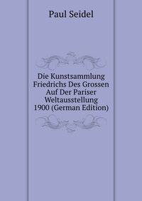 Die Kunstsammlung Friedrichs Des Grossen Auf Der Pariser Weltausstellung 1900 (German Edition)