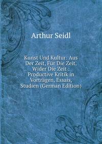 Kunst Und Kultur: Aus Der Zeit, Fur Die Zeit, Wider Die Zeit : Productive Kritik in Vortragen, Essais, Studien (German Edition)