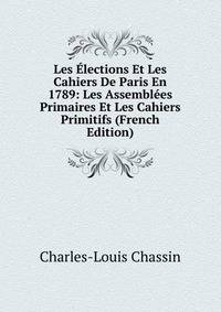 Les Elections Et Les Cahiers De Paris En 1789: Les Assemblees Primaires Et Les Cahiers Primitifs (French Edition)