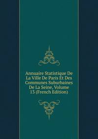 Annuaire Statistique De La Ville De Paris Et Des Communes Suburbaines De La Seine, Volume 13 (French Edition)