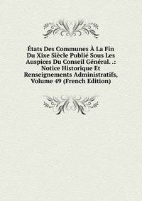 Etats Des Communes A La Fin Du Xixe Siecle Publie Sous Les Auspices Du Conseil General. .: Notice Historique Et Renseignements Administratifs, Volume 49 (French Edition)