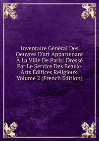 Inventaire G?n?ral Des Oeuvres D'art Appartenant ? La Ville De Paris: Dress? Par Le Service Des Beaux-Arts ?difices Religieux, Volume 2 (French Edition)