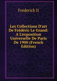 Les Collections D'art De Fr?d?ric Le Grand: A L'exposition Universelle De Paris De 1900 (French Edition)