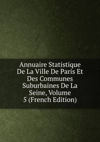 Annuaire Statistique De La Ville De Paris Et Des Communes Suburbaines De La Seine, Volume 5 (French Edition)