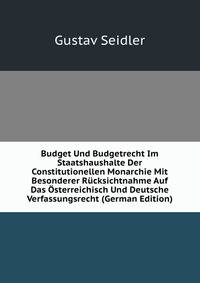 Budget Und Budgetrecht Im Staatshaushalte Der Constitutionellen Monarchie Mit Besonderer Rucksichtnahme Auf Das Osterreichisch Und Deutsche Verfassungsrecht (German Edition)