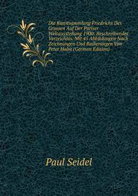Die Kunstsammlung Friedrichs Des Grossen Auf Der Pariser Weltausstellung 1900: Beschreibendes Verzeichnis. Mit 45 Abbildungen Nach Zeichnungen Und Radierungen Von Peter Halm (German Edition)