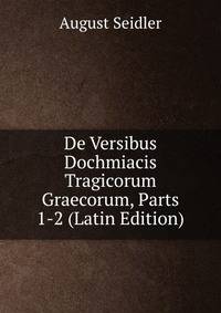 De Versibus Dochmiacis Tragicorum Graecorum, Parts 1-2 (Latin Edition)