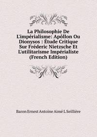 La Philosophie De L'imp?rialisme: Ap?llon Ou Dionysos : ?tude Critique Sur Fr?deric Nietzsche Et L'utilitarisme Imp?rialiste (French Edition)