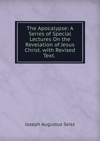 The Apocalypse: A Series of Special Lectures On the Revelation of Jesus Christ. with Revised Text. .