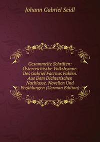 Gesammelte Schriften: Osterreichische Volkshymne. Des Gabriel Facrnus Fablen. Aus Dem Dichterischen Nachlasse. Novellen Und Erzahlungen (German Edition)