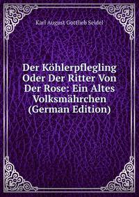 Der Kohlerpflegling Oder Der Ritter Von Der Rose: Ein Altes Volksmahrchen (German Edition)