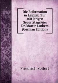 Die Reformation in Leipzig: Zur 400 Jarigen Gegurtstagsfeier Dr. Martin Luthers (German Edition)