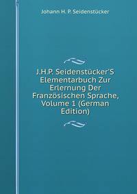 J.H.P. Seidenst?cker'S Elementarbuch Zur Erlernung Der Franz?sischen Sprache, Volume 1 (German Edition)