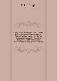 China: Schilderung Von Land &amp; Leuten, Kultur, Religion, (Missionswesen), Sitten Und Geschichte, Mit Kurzer Ber?cksichtigung Der J?ngsten Ereignisse Und Deutschlands Handelsinteressen (German Edition)
