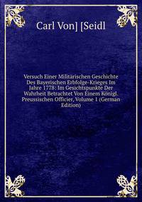 Versuch Einer Militarischen Geschichte Des Bayerischen Erbfolge-Krieges Im Jahre 1778: Im Gesichtspunkte Der Wahrheit Betrachtet Von Einem Konigl. Preussischen Officier, Volume 1 (German Edition)