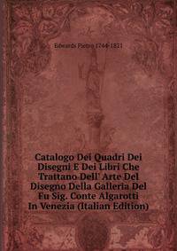Catalogo Dei Quadri Dei Disegni E Dei Libri Che Trattano Dell' Arte Del Disegno Della Galleria Del Fu Sig. Conte Algarotti In Venezia (Italian Edition)
