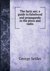 The facts are; a guide to falsehood and propaganda in the press and radio