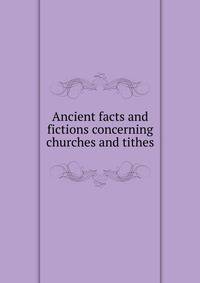 Ancient facts and fictions concerning churches and tithes