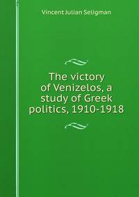 The victory of Venizelos, a study of Greek politics, 1910-1918