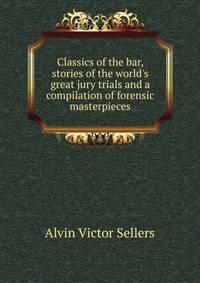 Classics of the bar, stories of the world's great jury trials and a compilation of forensic masterpieces