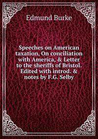 Speeches on American taxation, On conciliation with America, &amp; Letter to the sheriffs of Bristol. Edited with introd. &amp; notes by F.G. Selby
